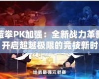 藍拳PK加強：全新戰(zhàn)力革新，開啟超越極限的競技新時代