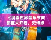 《魔獸世界音樂節(jié)成都盛大開啟，史詩級音樂之旅等你來戰(zhàn)！》