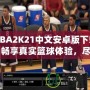 NBA2K21中文安卓版下載：暢享真實籃球體驗，盡在掌中