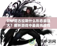 DNF尼古拉斯什么形態(tài)最強(qiáng)大？解析游戲中最具挑戰(zhàn)性的敵人之一