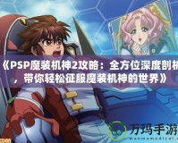 《PSP魔裝機神2攻略：全方位深度剖析，帶你輕松征服魔裝機神的世界》