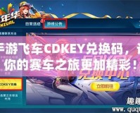 手游飛車CDKEY兌換碼，讓你的賽車之旅更加精彩！