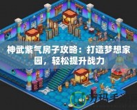 神武紫氣房子攻略：打造夢想家園，輕松提升戰(zhàn)力