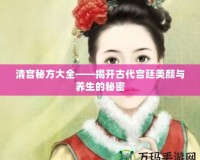 清宮秘方大全——揭開古代宮廷美顏與養(yǎng)生的秘密