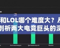 Dota和LOL哪個(gè)難度大？從不同維度剖析兩大電競(jìng)巨頭的深度與挑戰(zhàn)