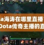 Dota海濤在哪里直播？揭開(kāi)Dota傳奇主播的直播世界