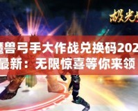 魔獸弓手大作戰(zhàn)兌換碼2024最新：無限驚喜等你來領(lǐng)！