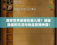 魔獸世界郵箱在哪兒呢？揭秘隱藏的交流與物品管理神器！