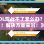 《LOL觀戰(zhàn)不了怎么辦？別急！解決方案來啦！》