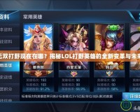 LOL無雙打野現(xiàn)在在哪？揭秘LOL打野英雄的全新變革與未來趨勢(shì)