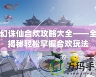 夢幻誅仙合歡攻略大全——全面揭秘輕松掌握合歡玩法