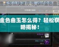 DNF金色曲玉怎么得？輕松獲取攻略揭秘！