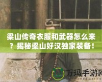 梁山傳奇衣服和武器怎么來(lái)？揭秘梁山好漢獨(dú)家裝備！