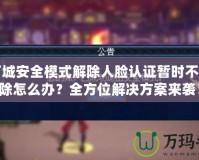 地下城安全模式解除人臉認(rèn)證暫時(shí)不能解除怎么辦？全方位解決方案來襲！