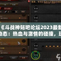 《斗戰(zhàn)神貼吧論壇2023最新動態(tài)：熱血與激情的碰撞，玩家交流新天地》