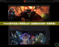 Dota2進不去選人界面怎么辦？這些解決辦法你一定要知道！