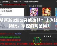 造夢西游3怎么開修改器？讓你輕松暢玩，掌控游戲全局！