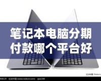 筆記本電腦分期付款哪個平臺好？2024年最優(yōu)選擇指南