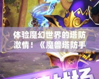 體驗(yàn)?zāi)Щ檬澜绲乃兰で?！《魔獸塔防手游》下載，帶你暢游奇幻之旅