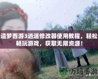 造夢西游3逍遙修改器使用教程，輕松暢玩游戲，獲取無限資源！