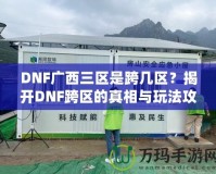 DNF廣西三區(qū)是跨幾區(qū)？揭開DNF跨區(qū)的真相與玩法攻略