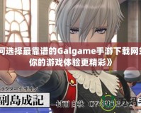 《如何選擇最靠譜的Galgame手游下載網(wǎng)站，讓你的游戲體驗更精彩》