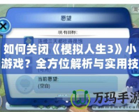 如何關(guān)閉《模擬人生3》小游戲？全方位解析與實(shí)用技巧