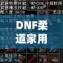 DNF柔道家用什么武器最好？全方位解析最佳武器選擇！