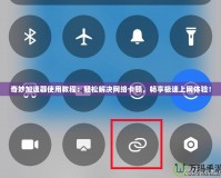 奇妙加速器使用教程：輕松解決網(wǎng)絡(luò)卡頓，暢享極速上網(wǎng)體驗(yàn)！