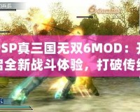 PSP真三國無雙6MOD：開啟全新戰(zhàn)斗體驗，打破傳統(tǒng)極限