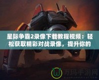 星際爭霸2錄像下載教程視頻：輕松獲取精彩對戰(zhàn)錄像，提升你的游戲技巧！