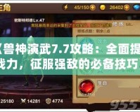 《獸神演武7.7攻略：全面提升戰(zhàn)力，征服強敵的必備技巧》