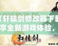 《軒轅劍修改器下載：暢享全新游戲體驗(yàn)，輕松破解每個(gè)難關(guān)！》