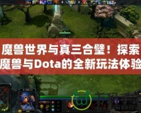 魔獸世界與真三合璧！探索魔獸與Dota的全新玩法體驗