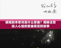 胡姬副本歌詞是什么歌曲？揭秘這首動人心弦的歌曲背后的故事