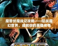 魔獸伏魔戰(zhàn)記攻略——征戰(zhàn)魔幻世界，成就你的英雄傳奇