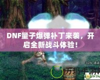 DNF量子爆彈補丁來襲，開啟全新戰(zhàn)斗體驗！