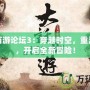 大話西游論壇3：穿越時空，重溫經(jīng)典，開啟全新冒險！