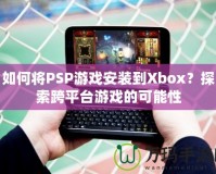 如何將PSP游戲安裝到Xbox？探索跨平臺游戲的可能性