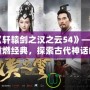 《軒轅劍之漢之云54》——重燃經(jīng)典，探索古代神話的魅力