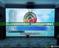 Xbox360體感游戲值得玩嗎？探索游戲與運(yùn)動(dòng)的完美融合