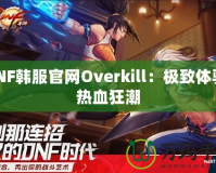 DNF韓服官網Overkill：極致體驗，熱血狂潮