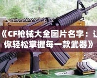 《CF槍械大全圖片名字：讓你輕松掌握每一款武器》