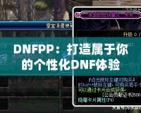 DNFPP：打造屬于你的個性化DNF體驗