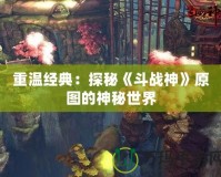 重溫經(jīng)典：探秘《斗戰(zhàn)神》原圖的神秘世界