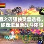 三國之刃獵俠靈獸選擇，帶你走進全新戰(zhàn)斗體驗