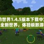 《我的世界1.4.5版本下載中文》——探索全新世界，體驗極致游戲樂趣