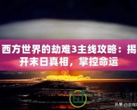 西方世界的劫難3主線攻略：揭開末日真相，掌控命運(yùn)