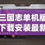 三國志單機版下載安裝最新版，暢享經(jīng)典三國策略對戰(zhàn)的巔峰體驗！