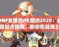 DNF女彈藥PK加點2020：最強(qiáng)加點指南，助你在戰(zhàn)場上無敵！